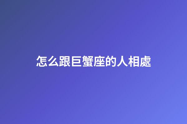 怎么跟巨蟹座的人相處-第1張-星座運勢-玄機派