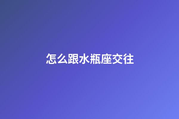 怎么跟水瓶座交往-第1張-星座運勢-玄機派