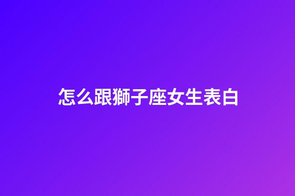 怎么跟獅子座女生表白-第1張-星座運勢-玄機派
