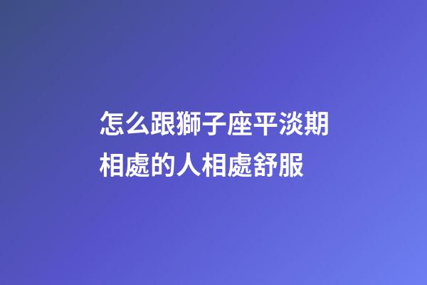 怎么跟獅子座平淡期相處的人相處舒服-第1張-星座運勢-玄機派