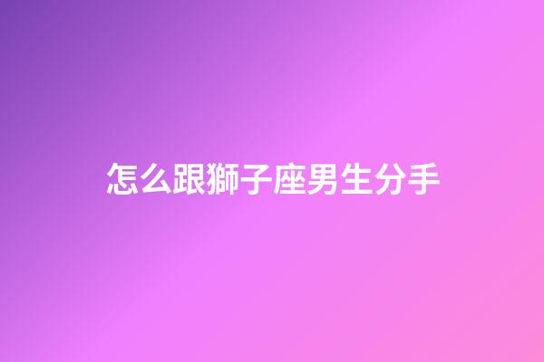 怎么跟獅子座男生分手-第1張-星座運勢-玄機派