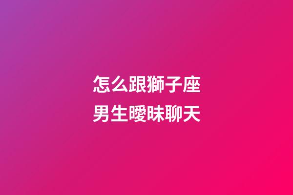 怎么跟獅子座男生曖昧聊天-第1張-星座運勢-玄機派