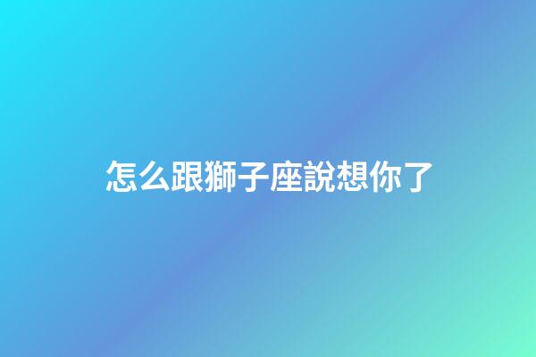 怎么跟獅子座說想你了-第1張-星座運勢-玄機派