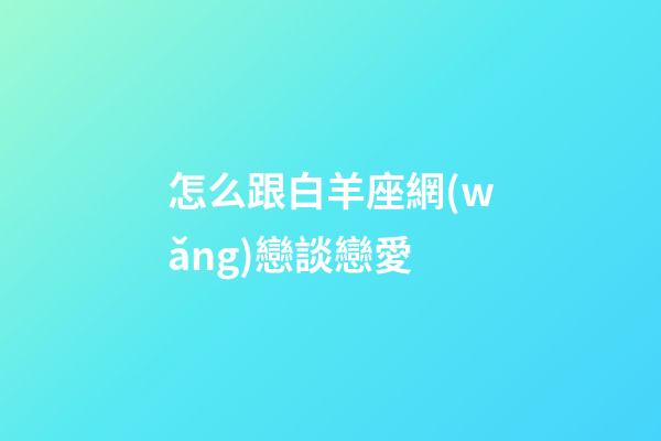 怎么跟白羊座網(wǎng)戀談戀愛-第1張-星座運勢-玄機派