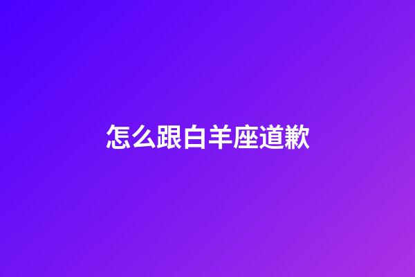 怎么跟白羊座道歉-第1張-星座運(yùn)勢-玄機(jī)派