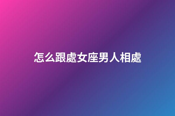 怎么跟處女座男人相處-第1張-星座運勢-玄機派