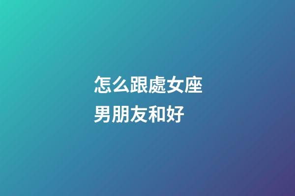 怎么跟處女座男朋友和好-第1張-星座運勢-玄機派