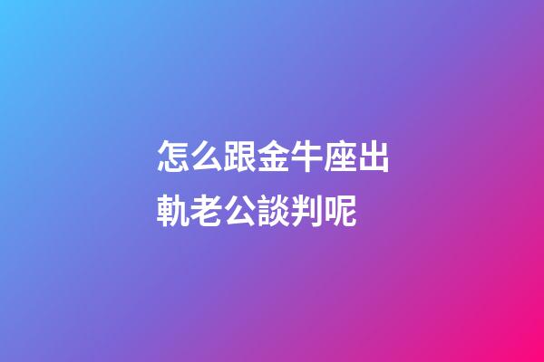 怎么跟金牛座出軌老公談判呢-第1張-星座運勢-玄機派