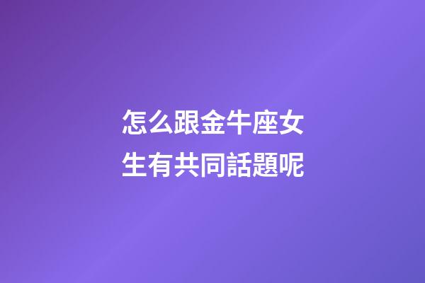 怎么跟金牛座女生有共同話題呢-第1張-星座運勢-玄機派