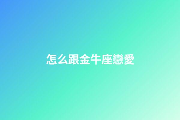 怎么跟金牛座戀愛-第1張-星座運(yùn)勢(shì)-玄機(jī)派