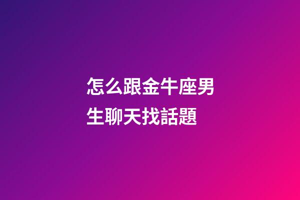 怎么跟金牛座男生聊天找話題-第1張-星座運勢-玄機派