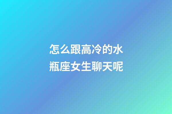 怎么跟高冷的水瓶座女生聊天呢-第1張-星座運勢-玄機派