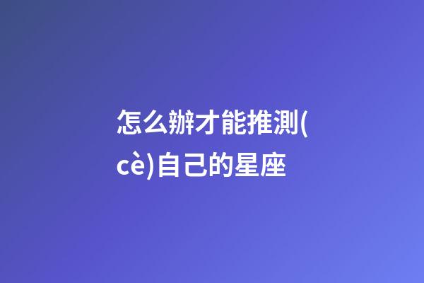 怎么辦才能推測(cè)自己的星座