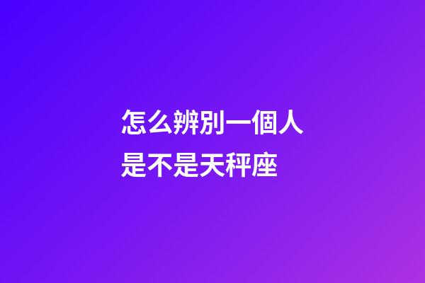 怎么辨別一個人是不是天秤座-第1張-星座運勢-玄機派