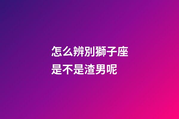 怎么辨別獅子座是不是渣男呢-第1張-星座運勢-玄機派