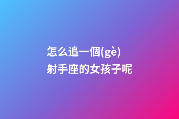 怎么追一個(gè)射手座的女孩子呢