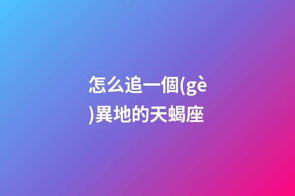 怎么追一個(gè)異地的天蝎座-第1張-星座運(yùn)勢-玄機(jī)派