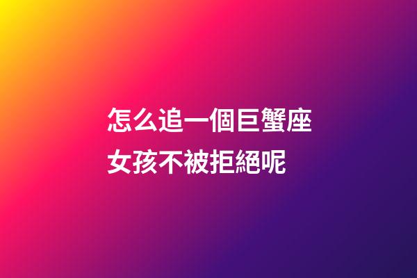 怎么追一個巨蟹座女孩不被拒絕呢