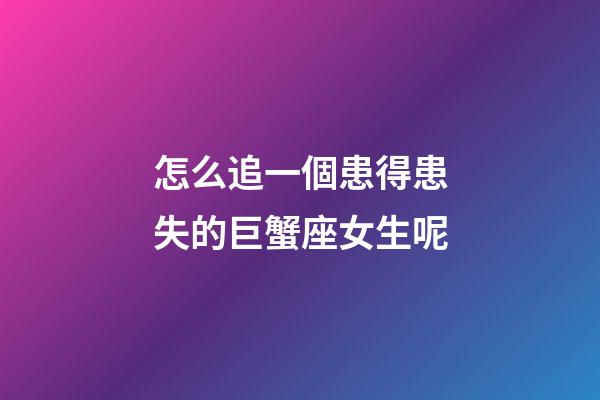 怎么追一個患得患失的巨蟹座女生呢