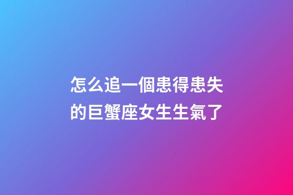 怎么追一個患得患失的巨蟹座女生生氣了-第1張-星座運勢-玄機派