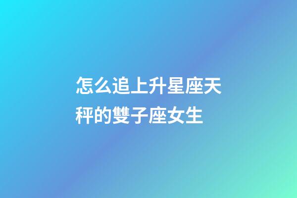 怎么追上升星座天秤的雙子座女生-第1張-星座運勢-玄機派