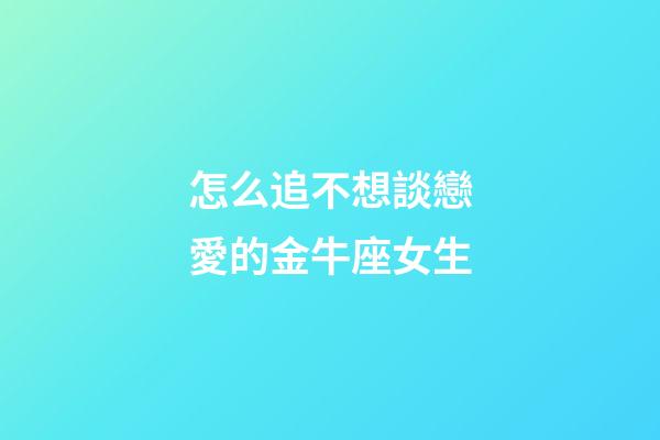 怎么追不想談戀愛的金牛座女生-第1張-星座運(yùn)勢(shì)-玄機(jī)派