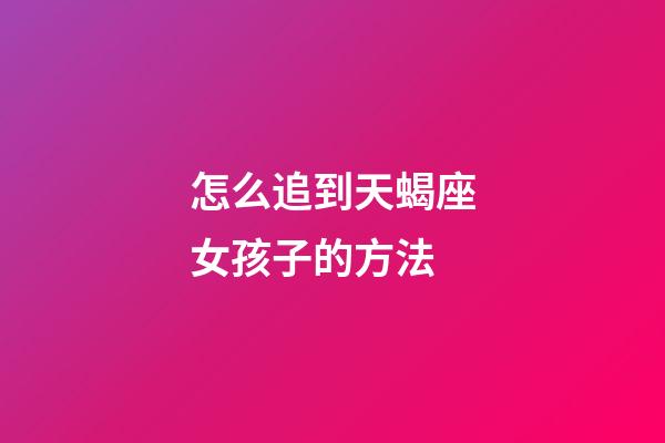 怎么追到天蝎座女孩子的方法-第1張-星座運勢-玄機派