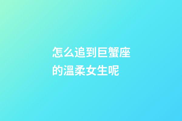 怎么追到巨蟹座的溫柔女生呢-第1張-星座運(yùn)勢(shì)-玄機(jī)派