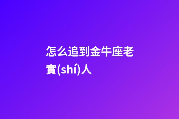 怎么追到金牛座老實(shí)人