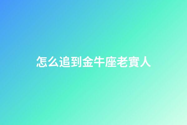 怎么追到金牛座老實人-第1張-星座運勢-玄機派