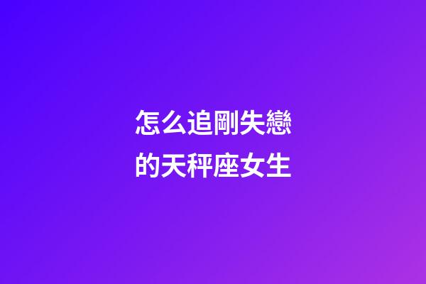 怎么追剛失戀的天秤座女生-第1張-星座運勢-玄機派