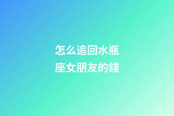 怎么追回水瓶座女朋友的錢-第1張-星座運勢-玄機派