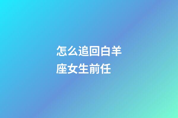 怎么追回白羊座女生前任-第1張-星座運勢-玄機派