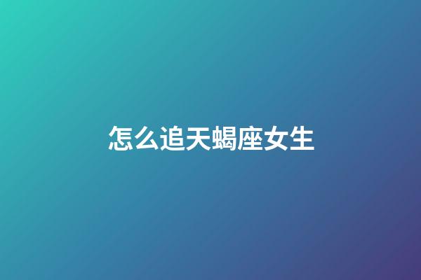 怎么追天蝎座女生（怎么追天蝎女成功率最高）