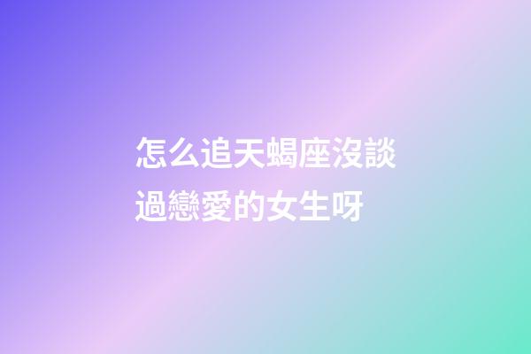 怎么追天蝎座沒談過戀愛的女生呀-第1張-星座運(yùn)勢(shì)-玄機(jī)派