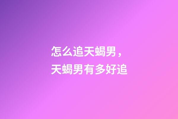 怎么追天蝎男，天蝎男有多好追-第1張-觀點-玄機派