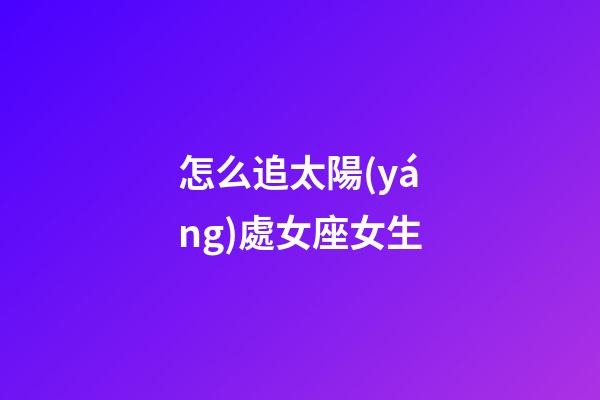 怎么追太陽(yáng)處女座女生
