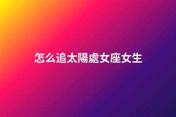 怎么追太陽處女座女生