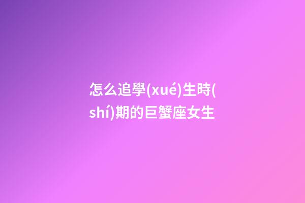怎么追學(xué)生時(shí)期的巨蟹座女生
