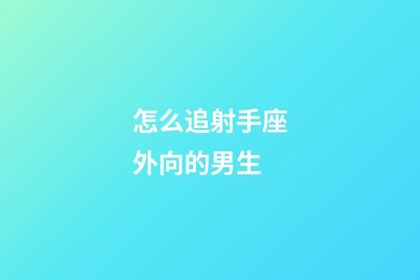 怎么追射手座外向的男生-第1張-星座運勢-玄機派