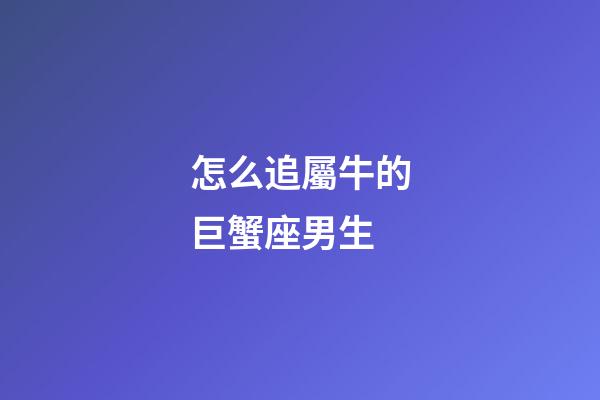 怎么追屬牛的巨蟹座男生-第1張-星座運(yùn)勢(shì)-玄機(jī)派