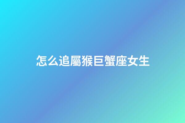 怎么追屬猴巨蟹座女生-第1張-星座運勢-玄機派