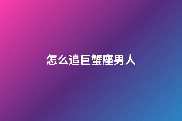 怎么追巨蟹座男人