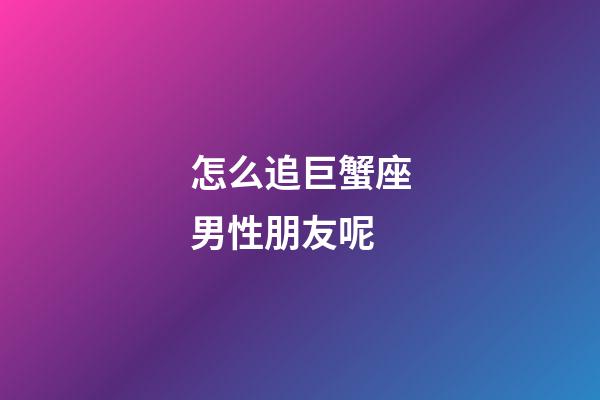 怎么追巨蟹座男性朋友呢-第1張-星座運勢-玄機派