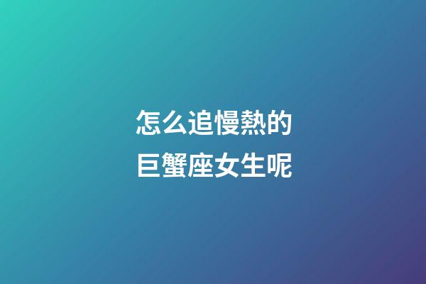 怎么追慢熱的巨蟹座女生呢