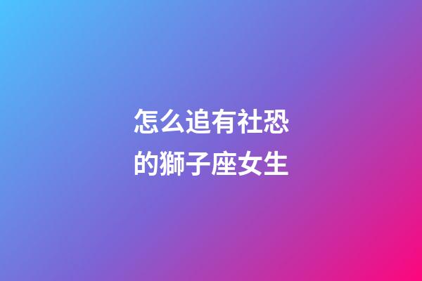 怎么追有社恐的獅子座女生
