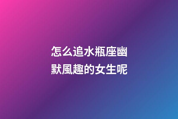 怎么追水瓶座幽默風趣的女生呢-第1張-星座運勢-玄機派
