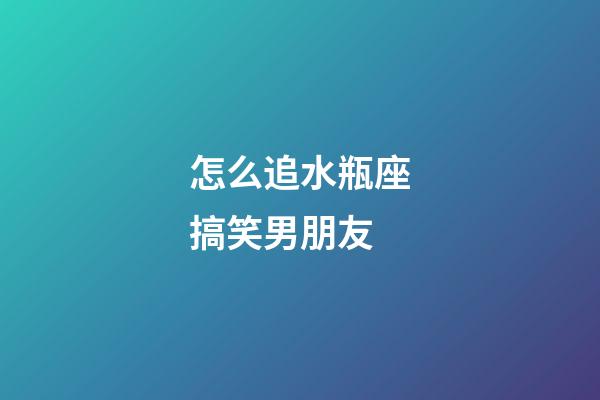 怎么追水瓶座搞笑男朋友-第1張-星座運勢-玄機派