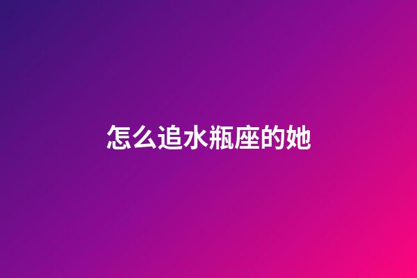 怎么追水瓶座的她-第1張-星座運勢-玄機派