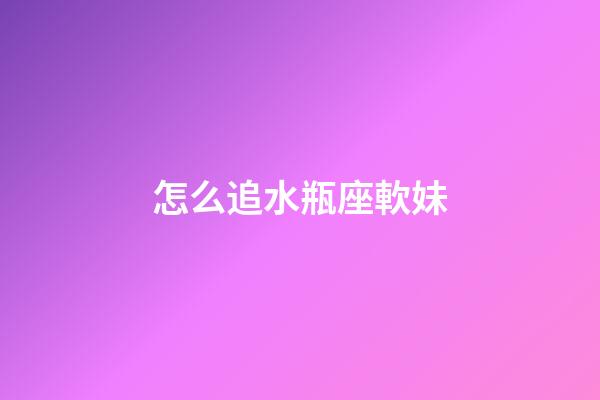 怎么追水瓶座軟妹-第1張-星座運勢-玄機派